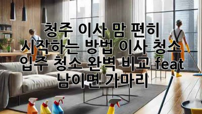 🏠✨ 청주 이사, 맘 편히 시작하는 방법? 이사 청소 & 입주 청소 완벽 비교! (feat. 남이면 가마리)