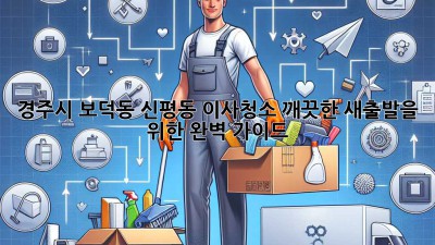 경주시 보덕동 신평동 이사청소: 깨끗한 새출발을 위한 완벽 가이드